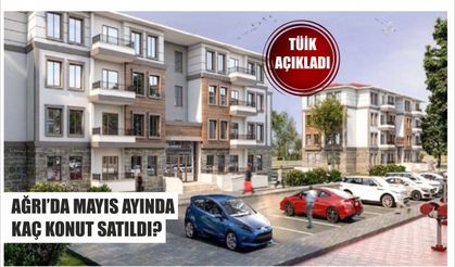 AĞRI’DA MAYIS AYINDA KAÇ KONUT SATILDI? TÜİK AÇIKLADI
